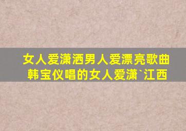 女人爱潇洒男人爱漂亮歌曲韩宝仪唱的女人爱潇`江西